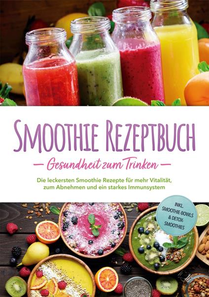 Smoothie Rezeptbuch - Gesundheit zum Trinken: Die leckersten Smoothie Rezepte für mehr Vitalität, zum Abnehmen und ein starkes Immunsystem - inkl. Smoothie-Bowls & Detox-Smoothies