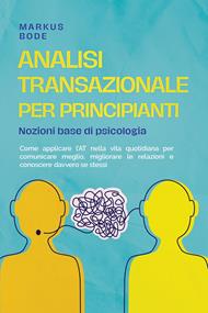 Analisi transazionale per principianti – Nozioni base di psicologia: Come applicare l'AT nella vita quotidiana per comunicare meglio, migliorare le relazioni e conoscere davvero se stessi