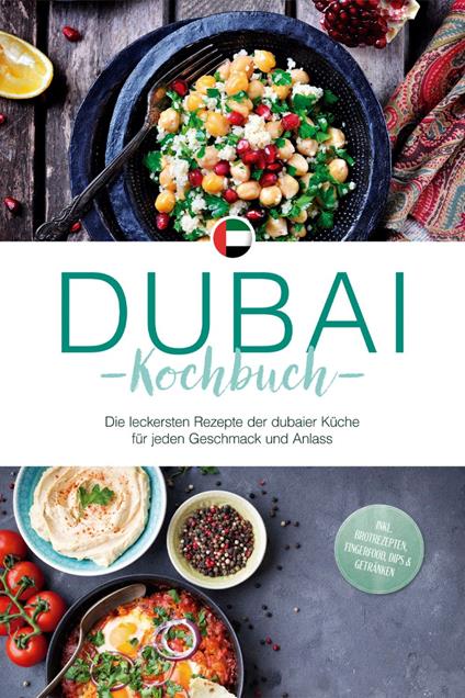 Dubai Kochbuch: Die leckersten Rezepte der dubaier Küche für jeden Geschmack und Anlass - inkl. Brotrezepten, Fingerfood, Dips & Getränken
