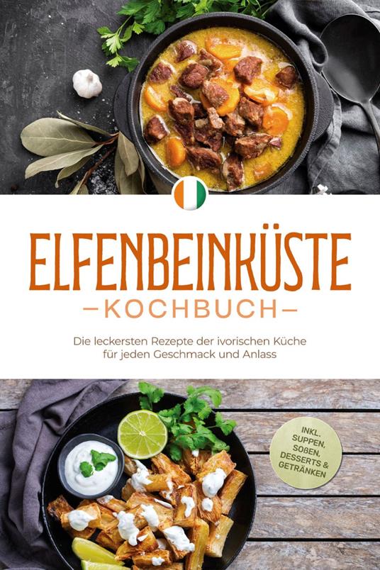 Elfenbeinküste Kochbuch: Die leckersten Rezepte der ivorischen Küche für jeden Geschmack und Anlass - inkl. Suppen, Soßen, Desserts & Getränken