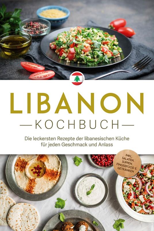 Libanon Kochbuch: Die leckersten Rezepte der libanesischen Küche für jeden Geschmack und Anlass - inkl. Salaten, Suppen, Fingerfood & Getränken