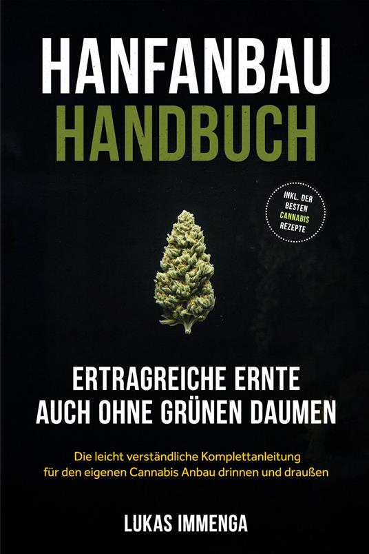 Hanfanbau Handbuch - Ertragreiche Ernte auch ohne grünen Daumen: Die leicht verständliche Komplettanleitung für den eigenen Cannabis Anbau drinnen und draußen - inkl. der besten Cannabis Rezepte