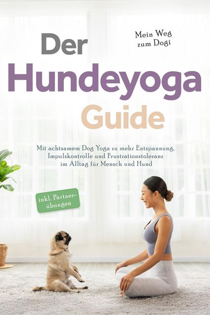 Der Hundeyoga Guide - Mein Weg zum Dogi: Mit achtsamem Dog Yoga zu mehr Entspannung, Impulskontrolle und Frustrationstoleranz im Alltag für Mensch und Hund - inkl. Partnerübungen