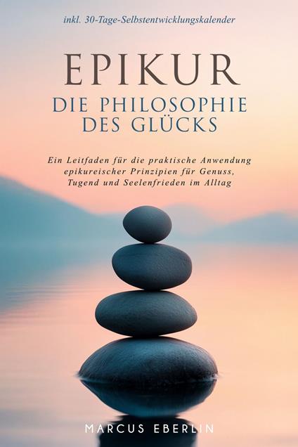 Epikur: Die Philosophie des Glücks - Ein Leitfaden für die praktische Anwendung epikureischer Prinzipien für Genuss, Tugend und Seelenfrieden im Alltag - inkl. 30-Tage-Selbstentwicklungskalender