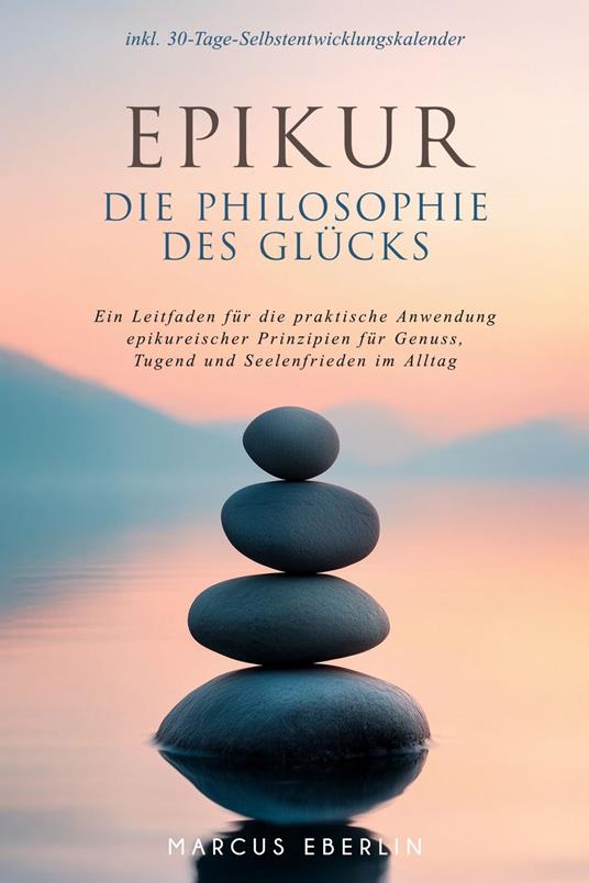Epikur: Die Philosophie des Glücks - Ein Leitfaden für die praktische Anwendung epikureischer Prinzipien für Genuss, Tugend und Seelenfrieden im Alltag - inkl. 30-Tage-Selbstentwicklungskalender