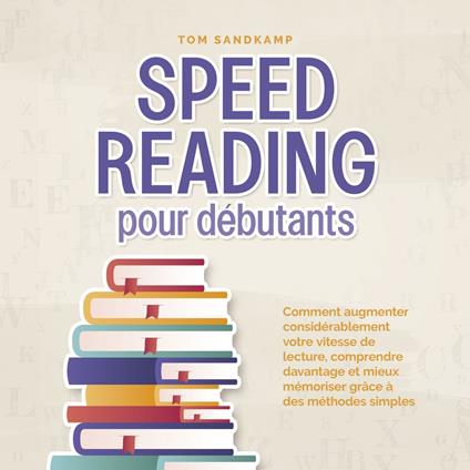 Speed Reading pour débutants: Comment augmenter considérablement votre vitesse de lecture, comprendre davantage et mieux mémoriser grâce à des méthodes simples