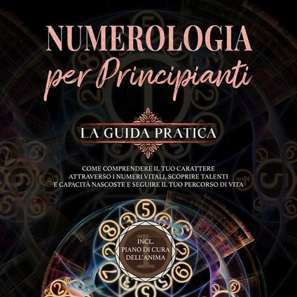 Numerologia per principianti - La guida pratica: Come comprendere il tuo carattere attraverso i numeri vitali, scoprire talenti e capacità nascoste e seguire il tuo percorso di vita | incl. piano di cura dell'anima