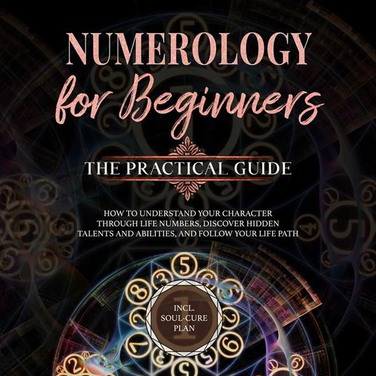 Numerology for Beginners - The Practical Guide: How to Understand Your Character Through Life Numbers, Discover Hidden Talents and Abilities, and Follow Your Life Path | incl. Soul-Cure Plan