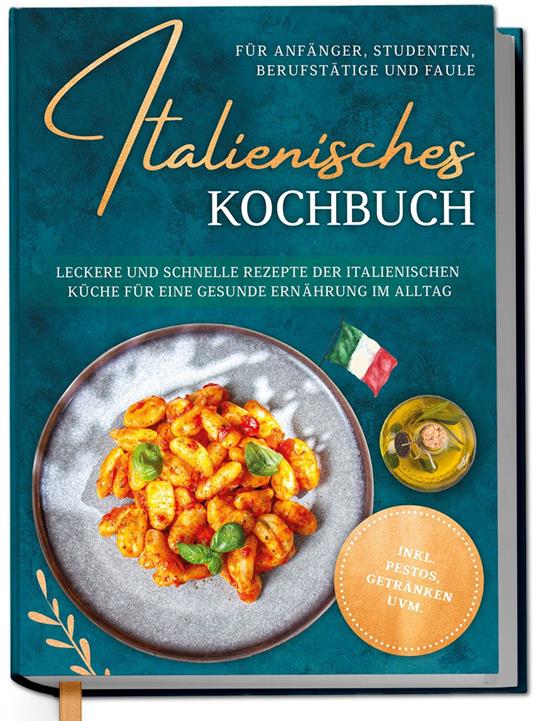 Italienisches Kochbuch für Anfänger, Studenten, Berufstätige & Faule: Leckere und schnelle Rezepte der italienischen Küche für eine gesunde Ernährung im Alltag - inkl. Pestos, Getränken uvm.