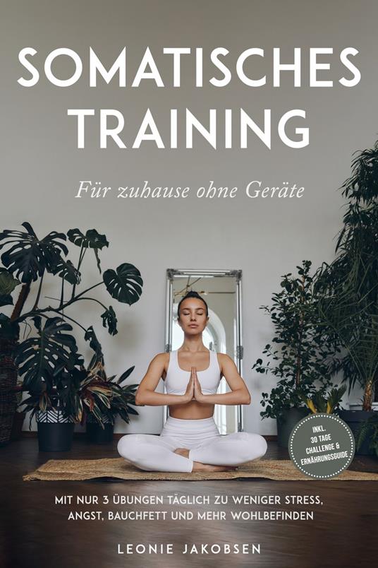 Somatisches Training für zuhause ohne Geräte: Mit nur 3 Übungen täglich zu weniger Stress, Angst, Bauchfett und mehr Wohlbefinden - inkl. 30 Tage Challenge & Ernährungsguide