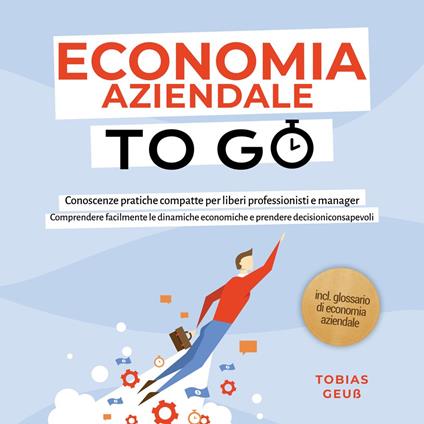 Economia Aziendale to Go – Conoscenze pratiche compatte per liberi professionisti e manager: Comprendere facilmente le dinamiche economiche e prendere decisioni consapevoli – incl. glossario di economia aziendale