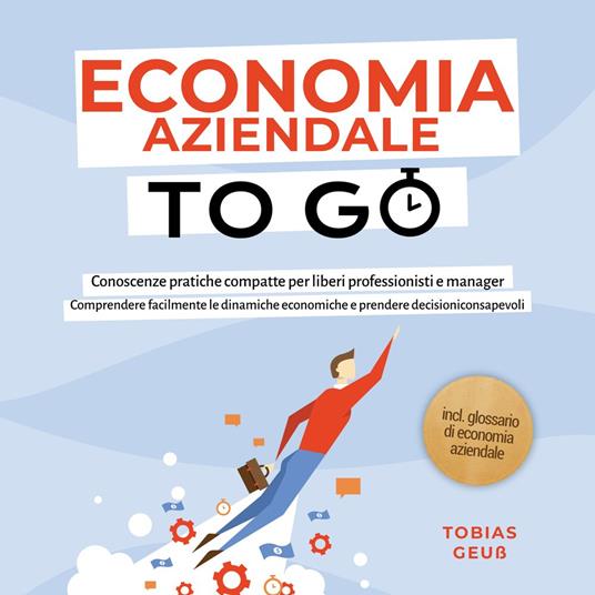 Economia Aziendale to Go – Conoscenze pratiche compatte per liberi professionisti e manager: Comprendere facilmente le dinamiche economiche e prendere decisioni consapevoli – incl. glossario di economia aziendale