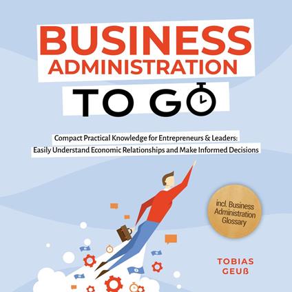 Business Administration to Go – Compact Practical Knowledge for Entrepreneurs & Leaders: Easily Understand Economic Relationships and Make Informed Decisions – incl. Business Administration Glossary
