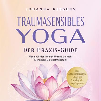 Traumasensibles Yoga - Der Praxis-Guide: Wege aus der inneren Unruhe zu mehr Sicherheit & Selbstmitgefühl – inkl. Achtsamkeitsübungen, Alltagstipps & beruhigender Yoga-Sequenzen