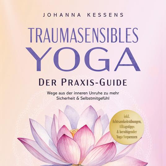 Traumasensibles Yoga - Der Praxis-Guide: Wege aus der inneren Unruhe zu mehr Sicherheit & Selbstmitgefühl – inkl. Achtsamkeitsübungen, Alltagstipps & beruhigender Yoga-Sequenzen