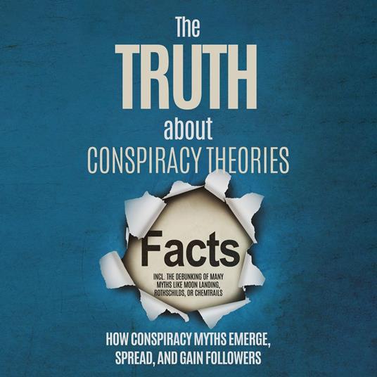 The Truth About Conspiracy Theories: How Conspiracy Myths Emerge, Spread, and Gain Followers – including the Debunking of Many Myths like Moon Landing, Rothschilds, or Chemtrails