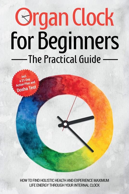Organ Clock for Beginners - The Practical Guide: How to Find Holistic Health and Experience Maximum Life Energy through Your Internal Clock - Including a 21-Day Action Plan and Dosha Test