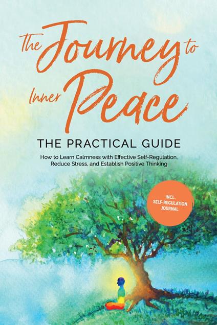 The Journey to Inner Peace - The Practical Guide: How to Learn Calmness with Effective Self-Regulation, Reduce Stress, and Establish Positive Thinking - Including Self-Regulation Journal