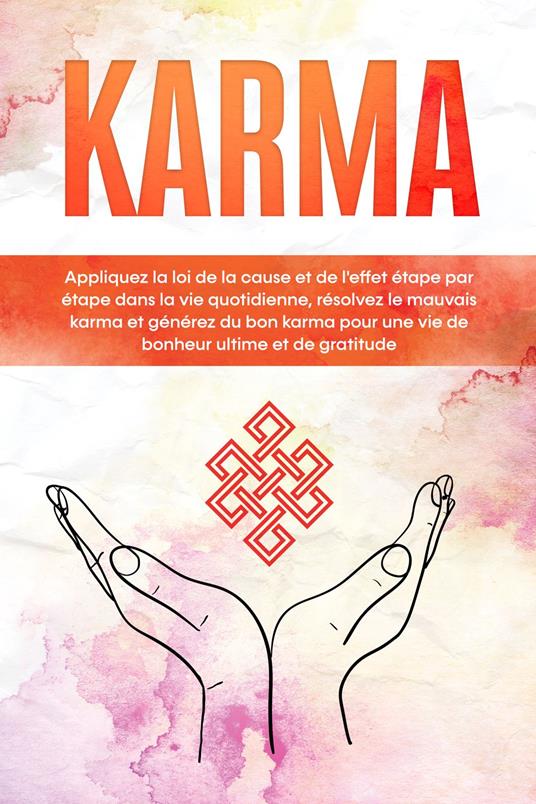 Karma : Appliquez la loi de la cause et de l'effet étape par étape dans la vie quotidienne, résolvez le mauvais karma et générez du bon karma pour une vie de bonheur ultime et de gratitude