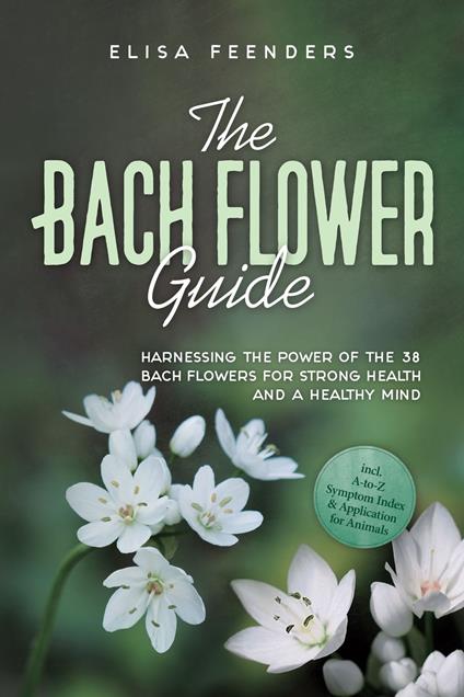 The Bach Flower Guide: Harnessing the Power of the 38 Bach Flowers for Strong Health and a Healthy Mind – Including A-to-Z Symptom Index & Application for Animals