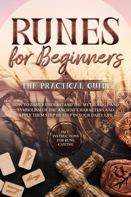 Runes for Beginners – The Practical Guide: How to Easily Understand the Mythology and Symbolism of the Ancient Characters and Apply Them Step by Step in Your Daily Life – Including Instructions for Rune Casting