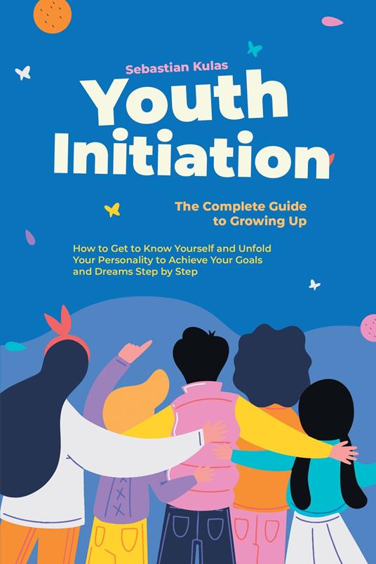 Youth Initiation - The Complete Guide to Growing Up: How to Get to Know Yourself and Unfold Your Personality to Achieve Your Goals and Dreams Step by Step - Sebastian Kulas - ebook