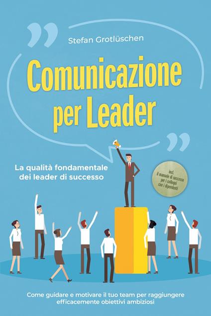 Comunicazione per leader – La qualità fondamentale dei leader di successo: Come guidare e motivare il tuo team per raggiungere efficacemente obiettivi ambiziosi – incluso il manuale di successo per i colloqui con i dipendenti - Stefan Grotlüschen - ebook