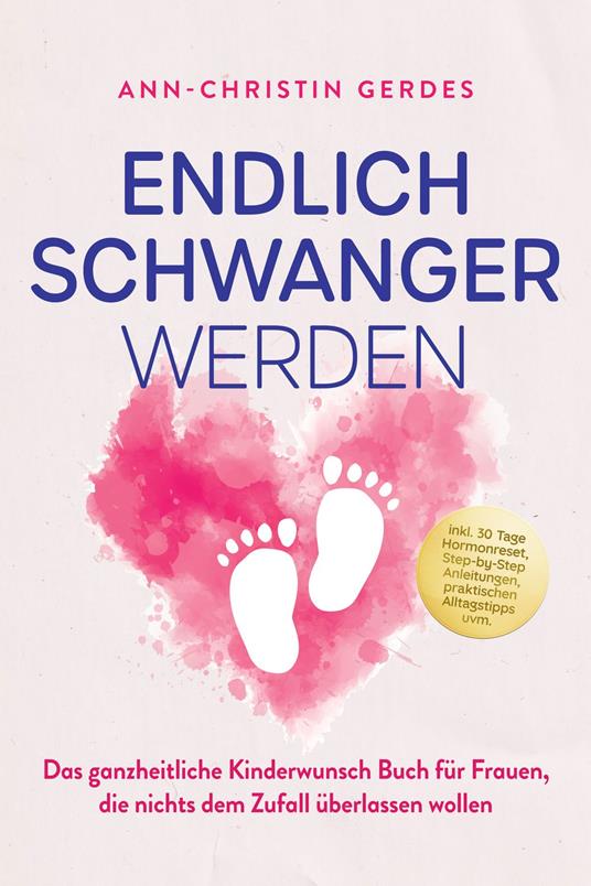 Endlich schwanger werden: Das ganzheitliche Kinderwunsch Buch für Frauen, die nichts dem Zufall überlassen wollen – inkl. 30 Tage Hormonreset, Step-by-Step Anleitungen, praktischen Alltagstipps uvm.