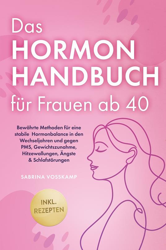 Das Hormon Handbuch für Frauen ab 40: Bewährte Methoden für eine stabile Hormonbalance in den Wechseljahren und gegen PMS, Gewichtszunahme, Hitzewallungen, Ängste & Schlafstörungen - inkl. Rezepten