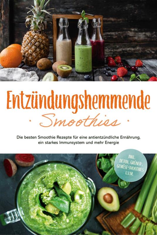 Entzündungshemmende Smoothies: Die besten Smoothie Rezepte für eine antientzündliche Ernährung, ein starkes Immunsystem und mehr Energie - inkl. Detox-, grüner-, Gemüse-Smoothies u.v.m.
