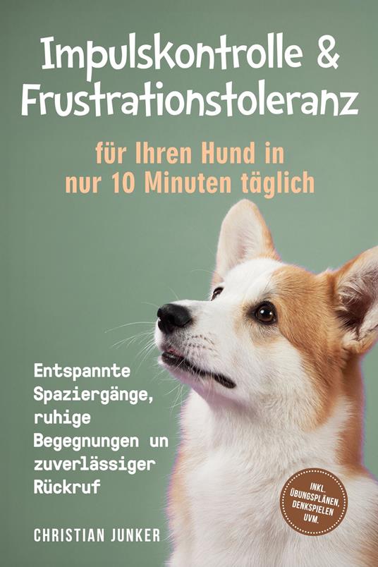 Impulskontrolle & Frustrationstoleranz für Ihren Hund in nur 10 Minuten täglich: Entspannte Spaziergänge, ruhige Begegnungen und zuverlässiger Rückruf - inkl. Übungsplänen, Denkspielen uvm.