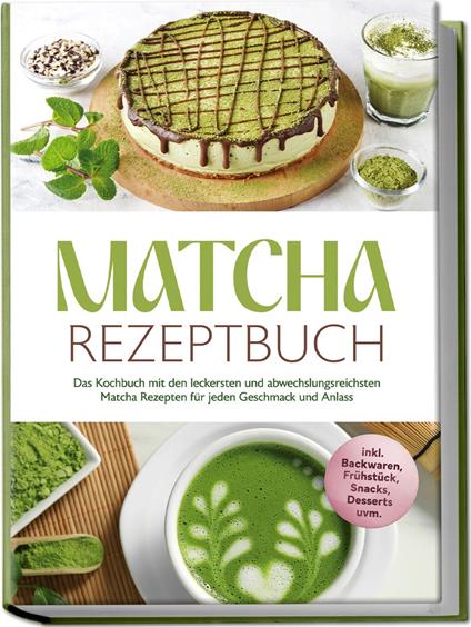 Matcha Rezeptbuch: Das Kochbuch mit den leckersten und abwechslungsreichsten Matcha Rezepten für jeden Geschmack und Anlass - inkl. Backwaren, Frühstück, Snacks, Desserts uvm.
