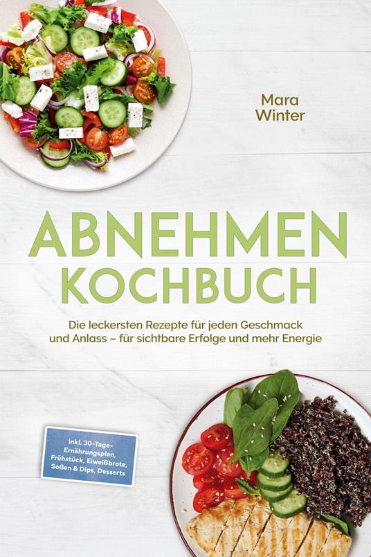 Abnehmen Kochbuch: Die leckersten Rezepte für jeden Geschmack und Anlass – für sichtbare Erfolge und mehr Energie – inkl. 30-Tage-Ernährungsplan, Frühstück, Eiweißbrote, Soßen & Dips, Desserts