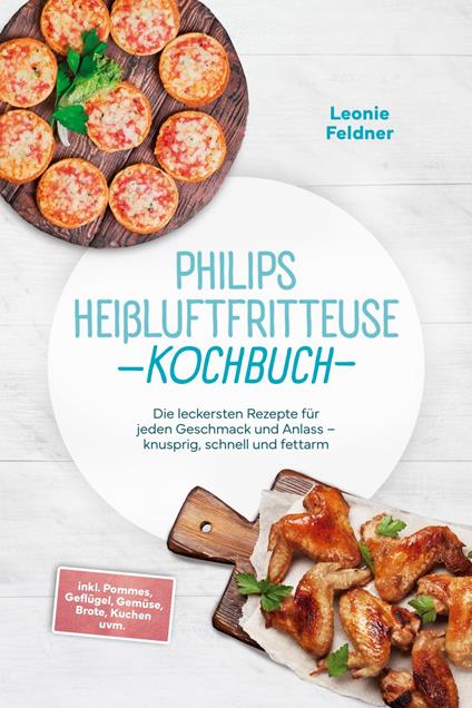 Philips Heißluftfritteuse Kochbuch: Die leckersten Rezepte für jeden Geschmack und Anlass – knusprig, schnell und fettarm – inkl. Pommes, Geflügel, Gemüse, Brote, Kuchen uvm. - Leonie Feldner - ebook