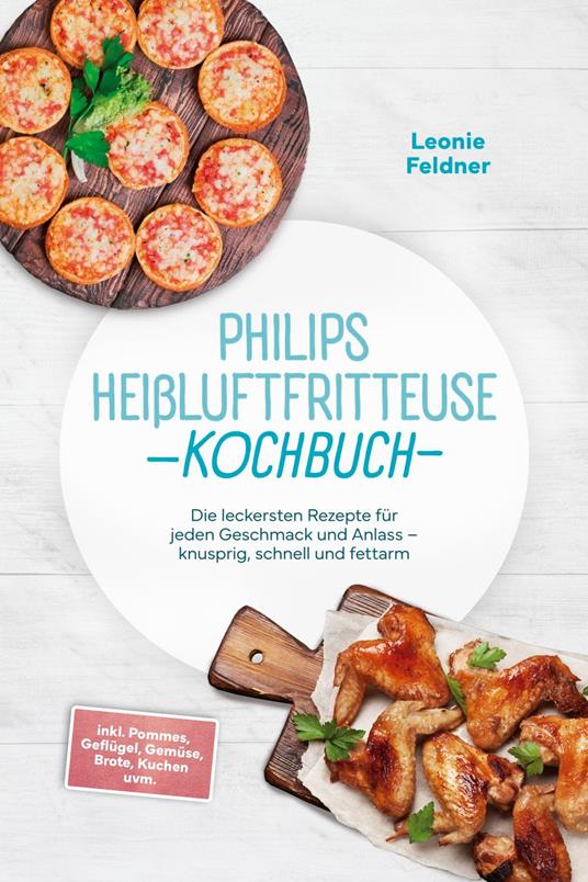 Philips Heißluftfritteuse Kochbuch: Die leckersten Rezepte für jeden Geschmack und Anlass – knusprig, schnell und fettarm – inkl. Pommes, Geflügel, Gemüse, Brote, Kuchen uvm. - Leonie Feldner - ebook