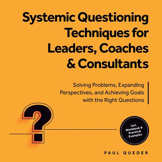 Systemic Questioning Techniques for Leaders, Coaches & Consultants: Solving Problems, Expanding Perspectives, and Achieving Goals with the Right Questions - Includes Workbook & Practical Examples