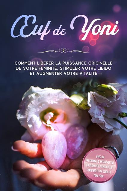 Œuf de Yoni : Comment libérer la puissance originelle de votre féminité, stimuler votre libido et augmenter votre vitalité – Avec un programme d'entraînement du plancher pelvien de 10 semaines et un guide de Yoni Yoga