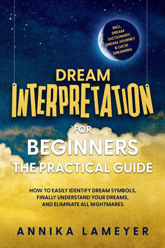 Dream Interpretation for Beginners – The Practical Guide: How to Easily Identify Dream Symbols, Finally Understand Your Dreams, and Eliminate All Nightmares | incl. Dream Dictionary, Dream Journey & Lucid Dreaming