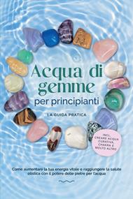 Acqua di gemme per principianti – La guida pratica: Come aumentare la tua energia vitale e raggiungere la salute olistica con il potere delle pietre per l'acqua | incluso: creare acqua curativa, chakra e molto altro