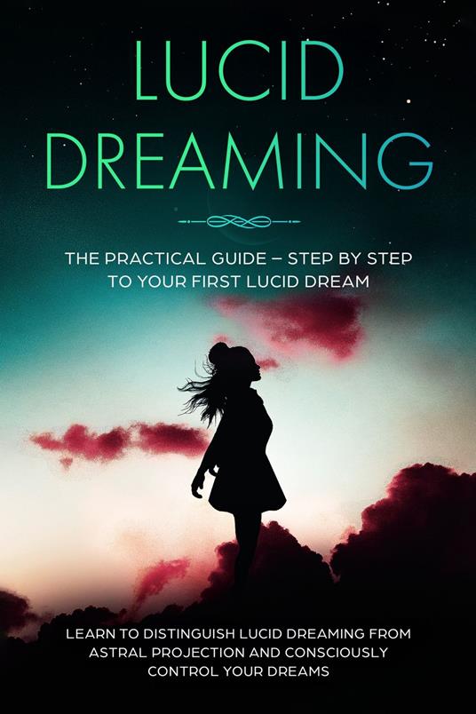 Lucid Dreaming: The Practical Guide – Step by Step to Your First Lucid Dream | Learn to Distinguish Lucid Dreaming from Astral Projection and Consciously Control Your Dreams