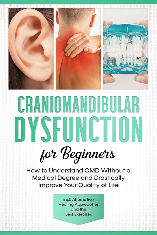 Craniomandibular Dysfunction for Beginners: How to Understand CMD Without a Medical Degree and Drastically Improve Your Quality of Life – Including Alternative Healing Approaches and the Best Exercises
