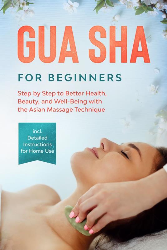 Gua Sha for Beginners: Step by Step to Better Health, Beauty, and Well-Being with the Asian Massage Technique – Including Detailed Instructions for Home Use
