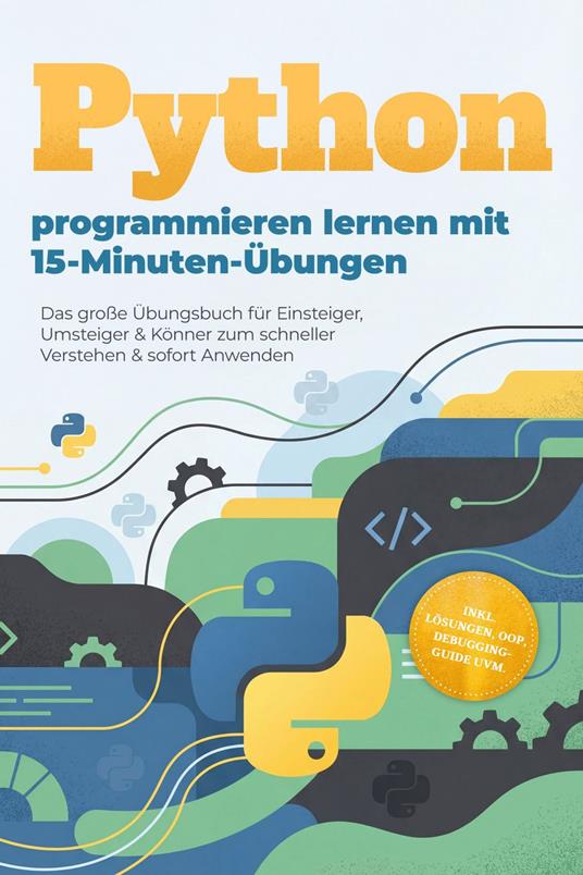 Python programmieren lernen mit 15-Minuten-Übungen: Das große Übungsbuch für Einsteiger, Umsteiger & Könner zum schneller Verstehen & sofort Anwenden - inkl. Lösungen, OOP, Debugging-Guide uvm.