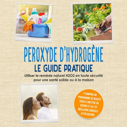 Peroxyde d'hydrogène - Le Guide Pratique : Utiliser le remède naturel H2O2 en toute sécurité pour une santé solide ou à la maison, y compris un programme de beauté facile à mettre en œuvre et les 10 meilleurs conseils d'utilisation