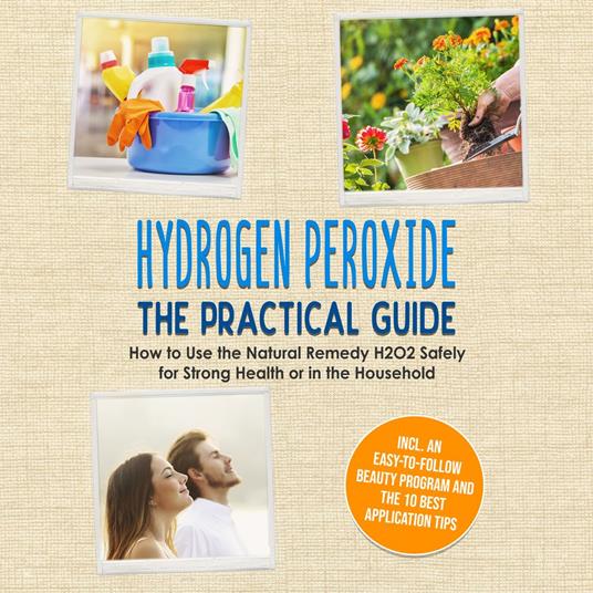 Hydrogen Peroxide - The Practical Guide: How to Use the Natural Remedy H2O2 Safely for Strong Health or in the Household, Including an Easy-to-Follow Beauty Program and the 10 Best Application Tips