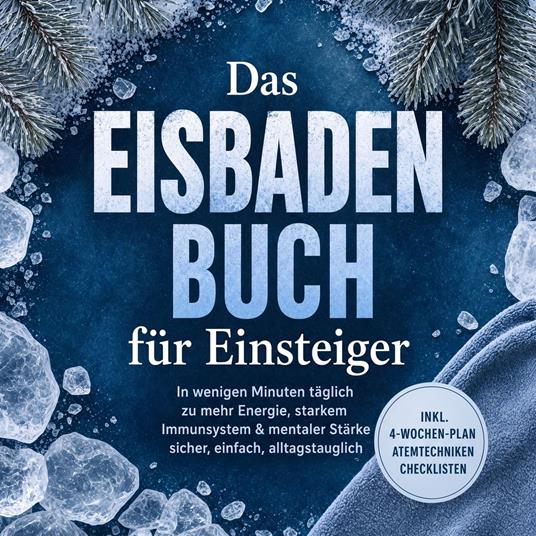 Das Eisbaden Buch für Einsteiger: In wenigen Minuten täglich zu mehr Energie, starkem Immunsystem & mentaler Stärke – sicher, einfach, alltagstauglich – inkl. 4-Wochen-Plan, Atemtechniken, Checklisten