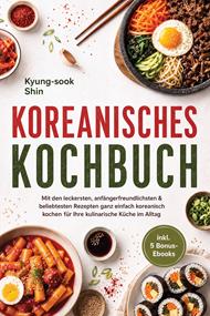 Koreanisches Kochbuch: Mit den leckersten, anfängerfreundlichsten & beliebtesten Rezepten ganz einfach koreanisch kochen - für Ihre kulinarische Küche im Alltag - inkl. 5 Bonus-Ebooks