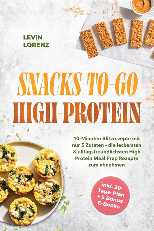 SNACKS TO-GO HIGH-PROTEIN: 10-Minuten Blitzrezepte mit nur 5 Zutaten - die leckersten & alltagsfreundlichsten High Protein Meal Prep Rezepte zum abnehmen - inkl. 30-Tage-Plan + 5 Bonus E-Books