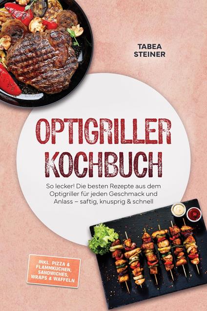 Optigriller Kochbuch: So lecker! Die besten Rezepte aus dem Optigriller für jeden Geschmack und Anlass – saftig, knusprig & schnell – inkl. Pizza & Flammkuchen, Sandwiches, Wraps & Waffeln