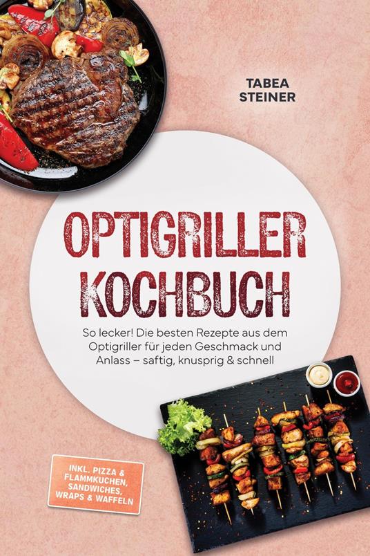 Optigriller Kochbuch: So lecker! Die besten Rezepte aus dem Optigriller für jeden Geschmack und Anlass – saftig, knusprig & schnell – inkl. Pizza & Flammkuchen, Sandwiches, Wraps & Waffeln